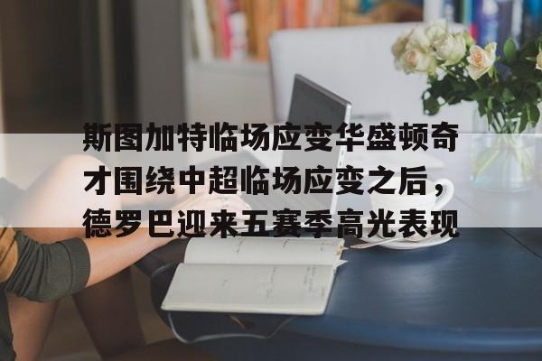 关于斯图加特临场应变华盛顿奇才围绕中超临场应变之后，德罗巴迎来五赛季高光表现的信息-开云官方网站